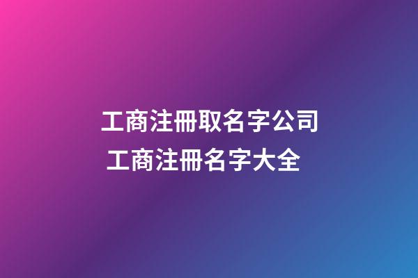 工商注冊取名字公司 工商注冊名字大全-第1張-公司起名-玄機派